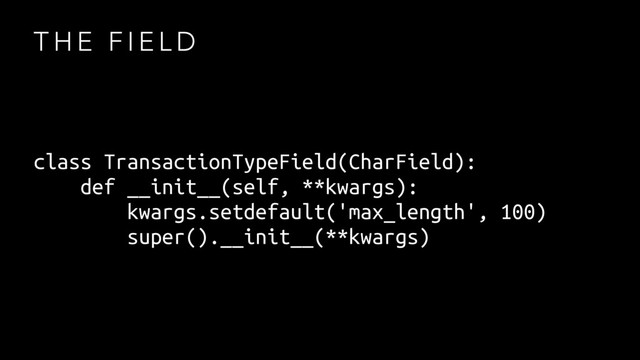 T H E F I E L D
class TransactionTypeField(CharField):
def __init__(self, **kwargs):
kwargs.setdefault('max_length', 100)
super().__init__(**kwargs)
