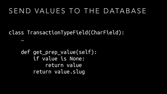S E N D VA L U E S T O T H E D ATA B A S E
class TransactionTypeField(CharField):
…
def get_prep_value(self):
if value is None:
return value
return value.slug
