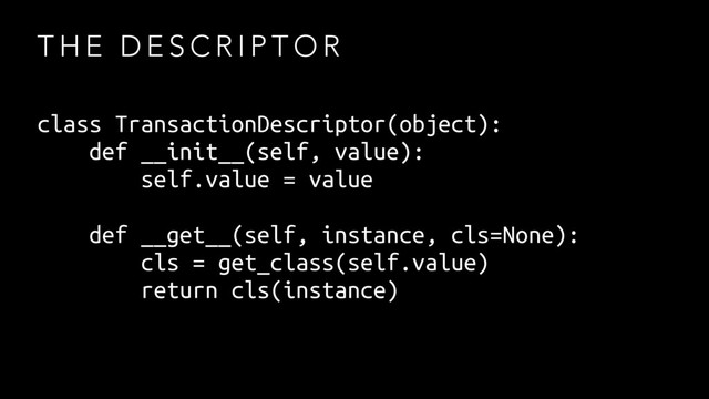 T H E D E S C R I P T O R
class TransactionDescriptor(object):
def __init__(self, value):
self.value = value
def __get__(self, instance, cls=None):
cls = get_class(self.value)
return cls(instance)
