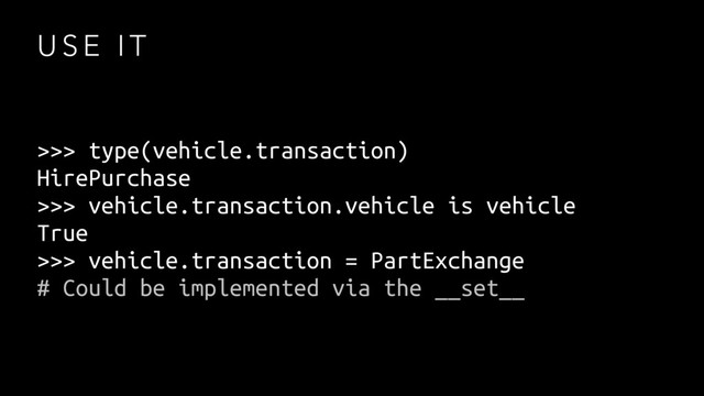 U S E I T
>>> type(vehicle.transaction)
HirePurchase
>>> vehicle.transaction.vehicle is vehicle
True
>>> vehicle.transaction = PartExchange
# Could be implemented via the __set__
