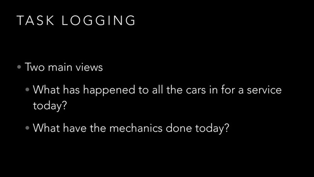 TA S K L O G G I N G
• Two main views
• What has happened to all the cars in for a service
today?
• What have the mechanics done today?
