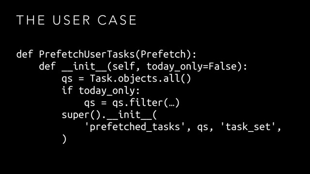 T H E U S E R C A S E
def PrefetchUserTasks(Prefetch):
def __init__(self, today_only=False):
qs = Task.objects.all()
if today_only:
qs = qs.filter(…)
super().__init__(
'prefetched_tasks', qs, 'task_set',
)
