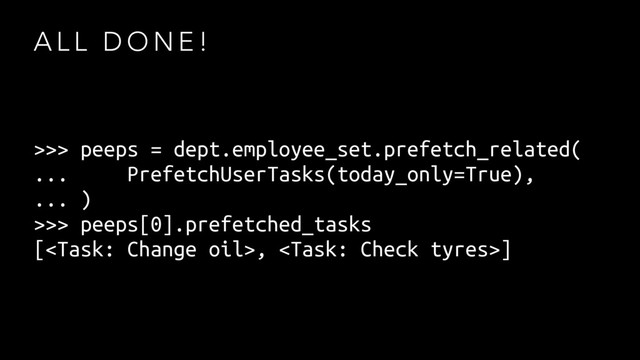 A L L D O N E !
>>> peeps = dept.employee_set.prefetch_related(
... PrefetchUserTasks(today_only=True),
... )
>>> peeps[0].prefetched_tasks
[, ]

