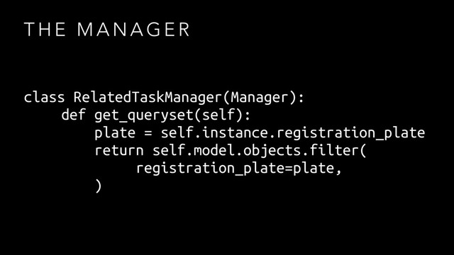 T H E M A N A G E R
class RelatedTaskManager(Manager):
def get_queryset(self):
plate = self.instance.registration_plate
return self.model.objects.filter(
registration_plate=plate,
)
