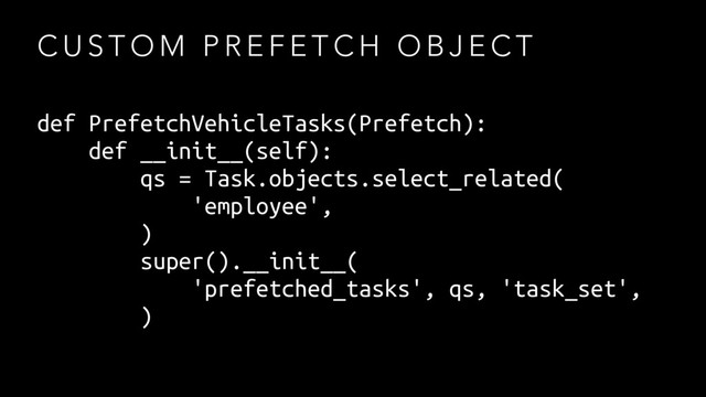 C U S T O M P R E F E T C H O B J E C T
def PrefetchVehicleTasks(Prefetch):
def __init__(self):
qs = Task.objects.select_related(
'employee',
)
super().__init__(
'prefetched_tasks', qs, 'task_set',
)
