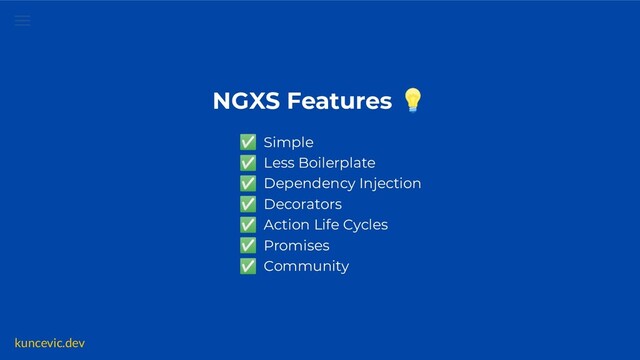 kuncevic.dev
NGXS Features 💡
✅ Simple
✅ Less Boilerplate
✅ Dependency Injection
✅ Decorators
✅ Action Life Cycles
✅ Promises
✅ Community
