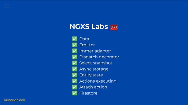 kuncevic.dev
NGXS Labs 🧰
✅ Data
✅ Emitter
✅ Immer adapter
✅ Dispatch decorator
✅ Select snapshot
✅ Async storage
✅ Entity state
✅ Actions executing
✅ Attach action
✅ Firestore

