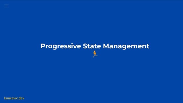 kuncevic.dev
Progressive State Management
🏃
