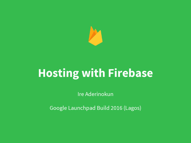 Hosting with Firebase
Ire Aderinokun
Google Launchpad Build 2016 (Lagos)
