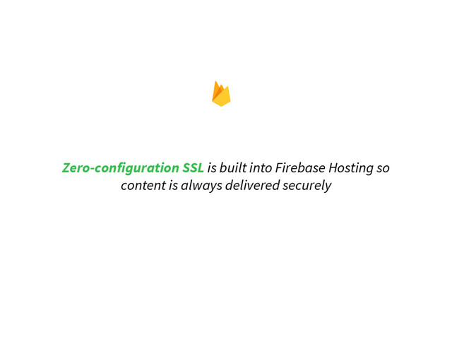 Zero-configuration SSL is built into Firebase Hosting so
content is always delivered securely
