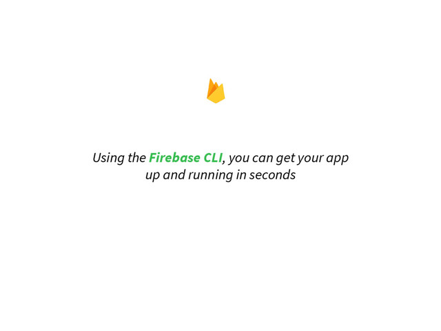 Using the Firebase CLI, you can get your app
up and running in seconds
