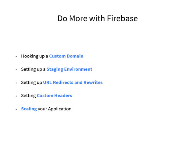 Do More with Firebase
• Hooking up a Custom Domain
• Setting up a Staging Environment
• Setting up URL Redirects and Rewrites
• Setting Custom Headers
• Scaling your Application
