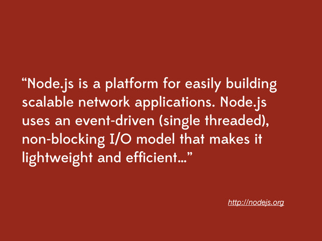 “Node.js is a platform for easily building
scalable network applications. Node.js
uses an event-driven (single threaded),
non-blocking I/O model that makes it
lightweight and efﬁcient…”
http://nodejs.org
