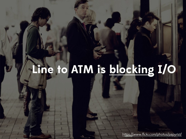 https://www.ﬂickr.com/photos/papyrist/
Line to ATM is blocking I/O
