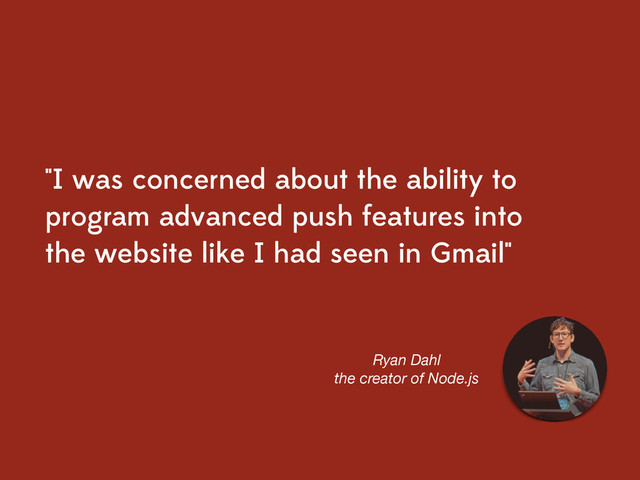 "I was concerned about the ability to
program advanced push features into
the website like I had seen in Gmail"
Ryan Dahl
the creator of Node.js

