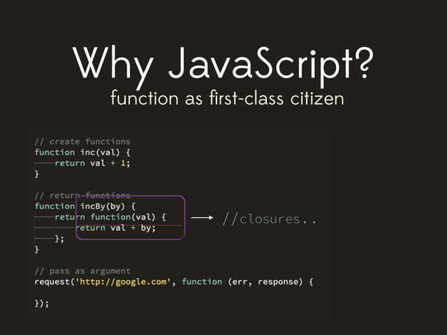Why JavaScript?
function as ﬁrst-class citizen
//closures..
