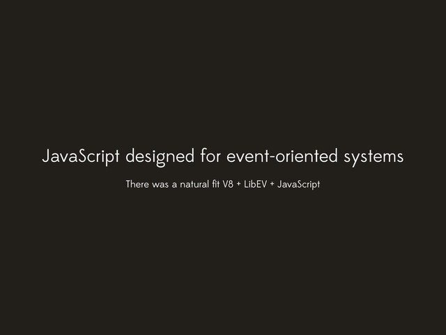 JavaScript designed for event-oriented systems
There was a natural ﬁt V8 + LibEV + JavaScript
