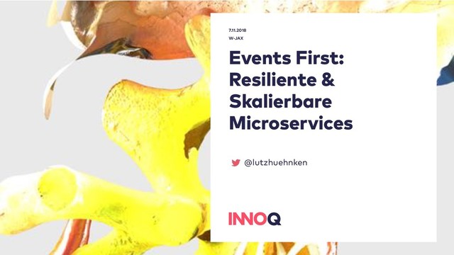 Events First:
Resiliente &
Skalierbare
Microservices
7.11.2018 
W-JAX
@lutzhuehnken
