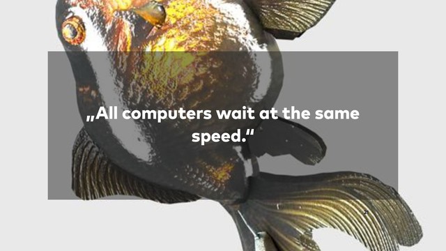 „All computers wait at the same
speed.“
21
