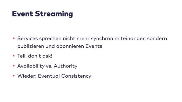 Event Streaming
• Services sprechen nicht mehr synchron miteinander, sondern
publizieren und abonnieren Events
• Tell, don’t ask!
• Availability vs. Authority
• Wieder: Eventual Consistency
