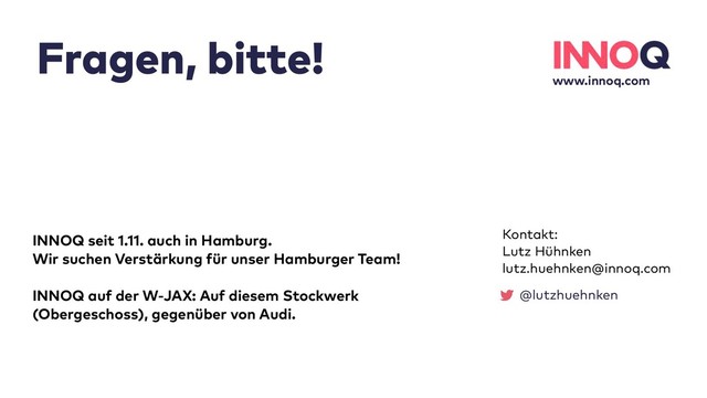 Fragen, bitte!
www.innoq.com
Kontakt:
Lutz Hühnken
lutz.huehnken@innoq.com
@lutzhuehnken
INNOQ seit 1.11. auch in Hamburg.
Wir suchen Verstärkung für unser Hamburger Team!
INNOQ auf der W-JAX: Auf diesem Stockwerk
(Obergeschoss), gegenüber von Audi.
