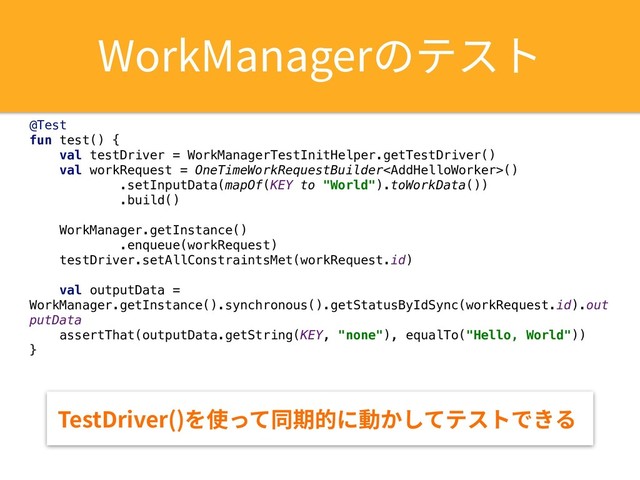8PSL.BOBHFSךذأز
@Test
fun test() {
val testDriver = WorkManagerTestInitHelper.getTestDriver()
val workRequest = OneTimeWorkRequestBuilder()
.setInputData(mapOf(KEY to "World").toWorkData())
.build()
WorkManager.getInstance()
.enqueue(workRequest)
testDriver.setAllConstraintsMet(workRequest.id)
val outputData =
WorkManager.getInstance().synchronous().getStatusByIdSync(workRequest.id).out
putData
assertThat(outputData.getString(KEY, "none"), equalTo("Hello, World"))
}
5FTU%SJWFS 
׾⢪׏גず劍涸ח⹛ַ׃גذأزדֹ׷

