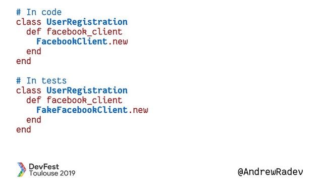 @AndrewRadev
# In code
class UserRegistration
def facebook_client
FacebookClient.new
end
end
# In tests
class UserRegistration
def facebook_client
FakeFacebookClient.new
end
end
