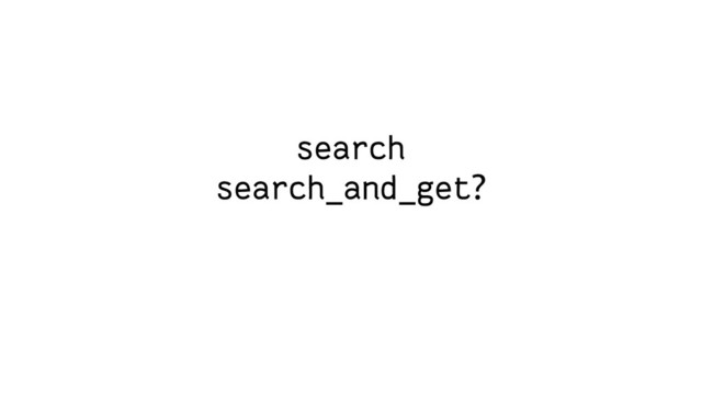search
search_and_get?
