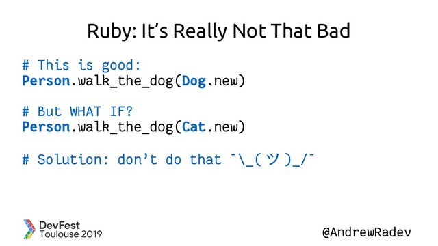 @AndrewRadev
Ruby: It’s Really Not That Bad
# This is good:
Person.walk_the_dog(Dog.new)
# But WHAT IF?
Person.walk_the_dog(Cat.new)
# Solution: don’t do that ¯\_( ツ )_/¯
