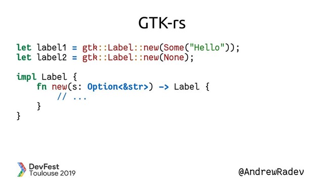 @AndrewRadev
GTK-rs
let label1 = gtk::Label::new(Some("Hello"));
let label2 = gtk::Label::new(None);
impl Label {
fn new(s: Option<&str>) -> Label {
// ...
}
}
