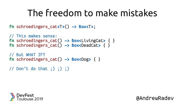 @AndrewRadev
The freedom to make mistakes
fn schroedingers_cat() -> Box;
// This makes sense:
fn schroedingers_cat() -> Box { }
fn schroedingers_cat() -> Box { }
// But WHAT IF?
fn schroedingers_cat() -> Box { }
// Don’t do that ;) ;) ;)
