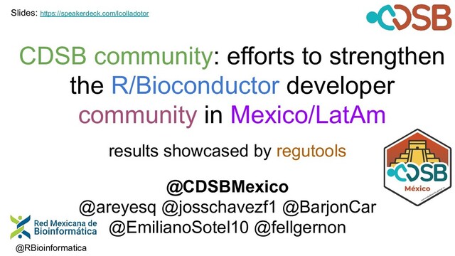 CDSB community: efforts to strengthen
the R/Bioconductor developer
community in Mexico/LatAm
results showcased by regutools
@CDSBMexico
@areyesq @josschavezf1 @BarjonCar
@EmilianoSotel10 @fellgernon
@RBioinformatica
Slides: https://speakerdeck.com/lcolladotor
