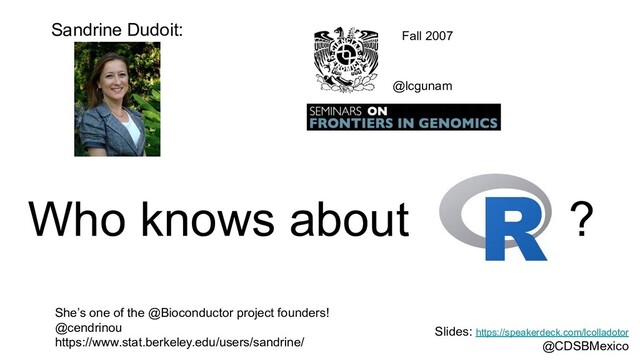 Who knows about ?
Sandrine Dudoit:
She’s one of the @Bioconductor project founders!
@cendrinou
https://www.stat.berkeley.edu/users/sandrine/
@lcgunam
Fall 2007
Slides: https://speakerdeck.com/lcolladotor
@CDSBMexico
