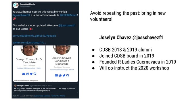 Avoid repeating the past: bring in new
volunteers!
Joselyn Chavez @josschavezf1
● CDSB 2018 & 2019 alumni
● Joined CDSB board in 2019
● Founded R-Ladies Cuernavaca in 2019
● Will co-instruct the 2020 workshop
