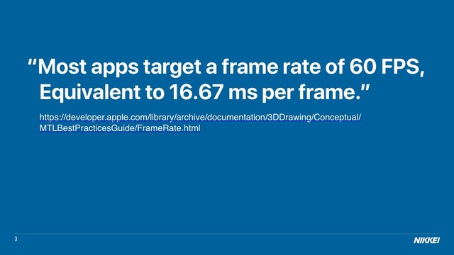 3
“Most apps target a frame rate of 60 FPS,
Equivalent to 16.67 ms per frame.”
https://developer.apple.com/library/archive/documentation/3DDrawing/Conceptual/
MTLBestPracticesGuide/FrameRate.html
