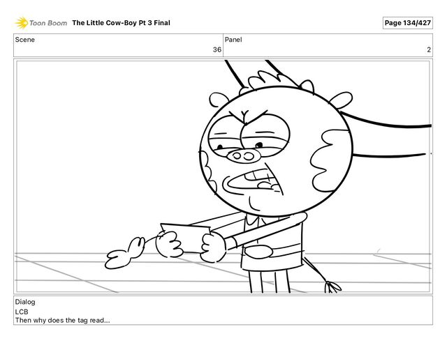 Scene
36
Panel
2
Dialog
LCB
Then why does the tag read...
The Little Cow-Boy Pt 3 Final Page 134/427
