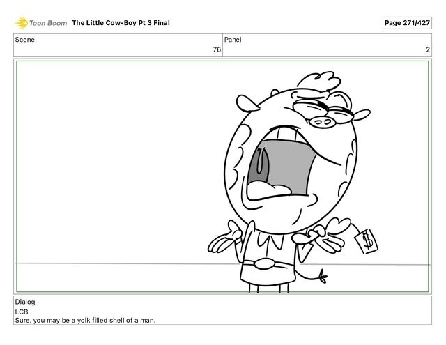 Scene
76
Panel
2
Dialog
LCB
Sure, you may be a yolk filled shell of a man.
The Little Cow-Boy Pt 3 Final Page 271/427
