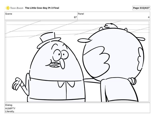 Scene
87
Panel
4
Dialog
HUMPTY
Literally.
The Little Cow-Boy Pt 3 Final Page 332/427
