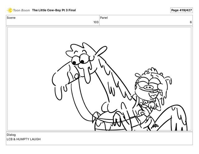 Scene
103
Panel
6
Dialog
LCB & HUMPTY LAUGH
The Little Cow-Boy Pt 3 Final Page 419/427

