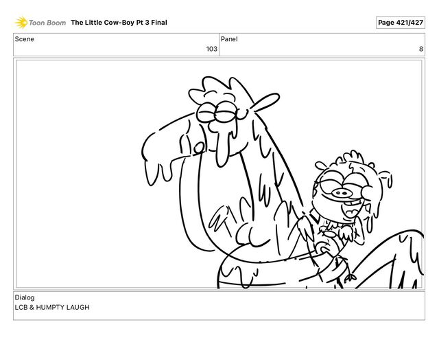 Scene
103
Panel
8
Dialog
LCB & HUMPTY LAUGH
The Little Cow-Boy Pt 3 Final Page 421/427
