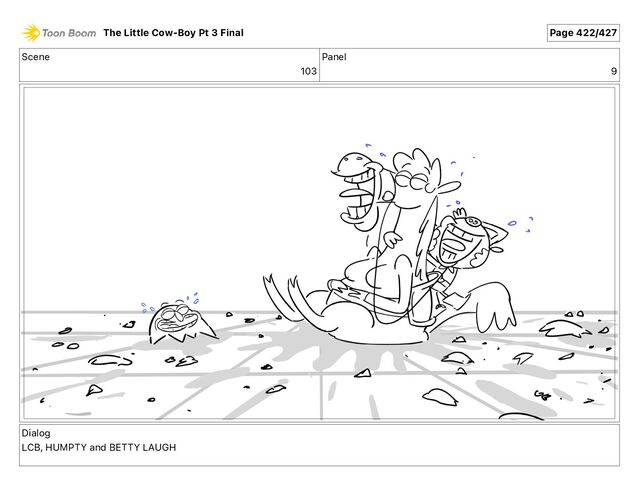 Scene
103
Panel
9
Dialog
LCB, HUMPTY and BETTY LAUGH
The Little Cow-Boy Pt 3 Final Page 422/427
