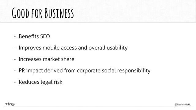 Good for Business
- Benefits SEO
- Improves mobile access and overall usability
- Increases market share
- PR impact derived from corporate social responsibility
- Reduces legal risk
