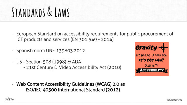Standards & Laws
- European Standard on accessibility requirements for public procurement of
ICT products and services (EN 301 549 - 2014)
- Spanish norm UNE 139803:2012
- US - Section 508 (1998) & ADA
- 21st Century & Video Accessibility Act (2010)
- Web Content Accessibility Guidelines (WCAG) 2.0 as
ISO/IEC 40500 International Standard (2012)
