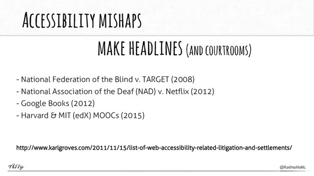Accessibility mishaps
make headlines (and courtrooms)
- National Federation of the Blind v. TARGET (2008)
- National Association of the Deaf (NAD) v. Netflix (2012)
- Google Books (2012)
- Harvard & MIT (edX) MOOCs (2015)
http://www.karlgroves.com/2011/11/15/list-of-web-accessibility-related-litigation-and-settlements/
