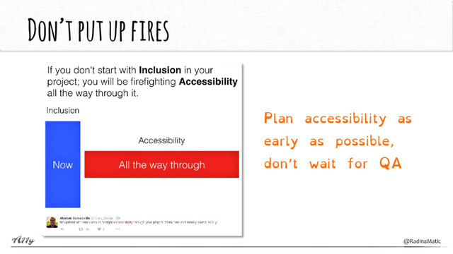 Don’t put up fires
Plan accessibility as
early as possible,
don’t wait for QA
