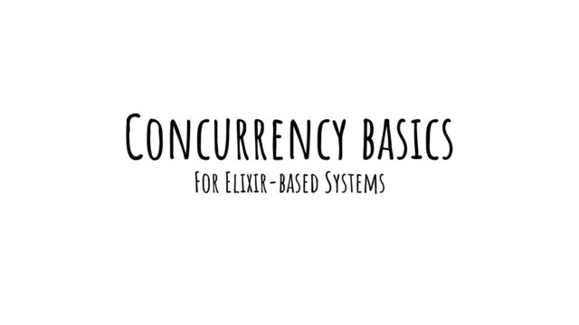 Concurrency basics
For Elixir-based Systems
