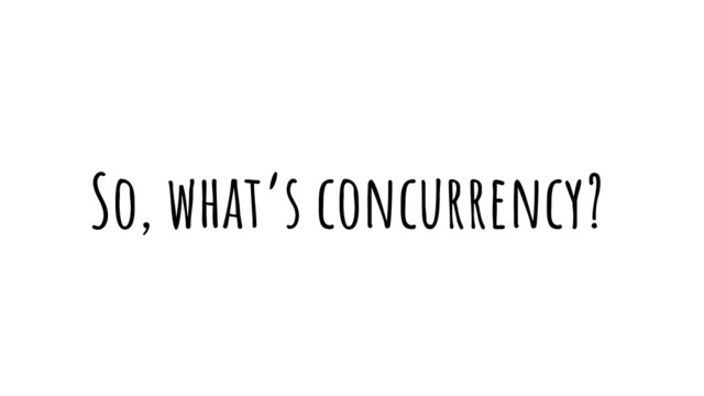 So, what’s concurrency?
