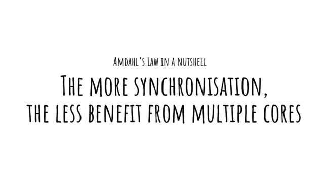 Amdahl’s Law in a nutshell
The more synchronisation,
the less beneﬁt from multiple cores
