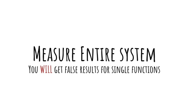 Measure Entire system
You WILL get false results for single functions
