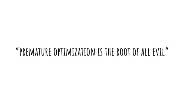 “premature optimization is the root of all evil”
